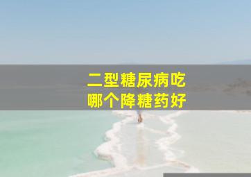 二型糖尿病吃哪个降糖药好