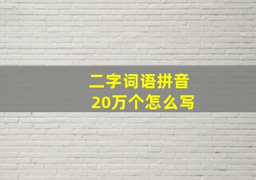 二字词语拼音20万个怎么写