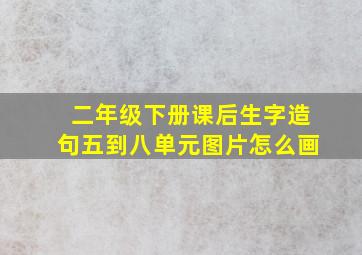 二年级下册课后生字造句五到八单元图片怎么画