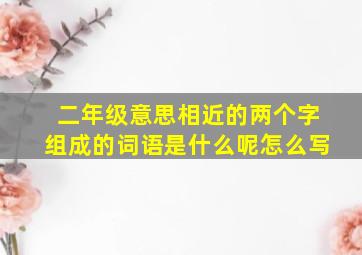 二年级意思相近的两个字组成的词语是什么呢怎么写