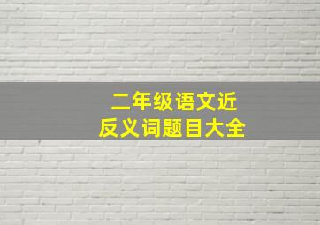 二年级语文近反义词题目大全