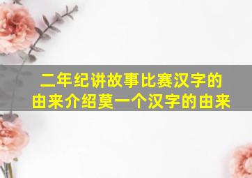 二年纪讲故事比赛汉字的由来介绍莫一个汉字的由来