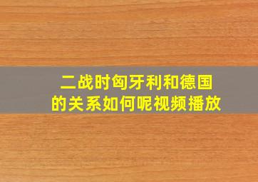 二战时匈牙利和德国的关系如何呢视频播放