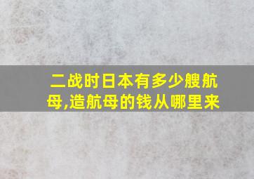 二战时日本有多少艘航母,造航母的钱从哪里来