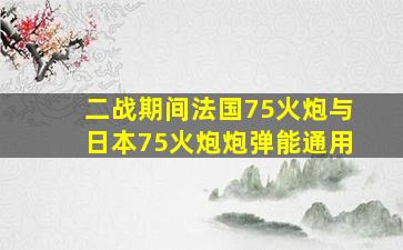 二战期间法国75火炮与日本75火炮炮弹能通用