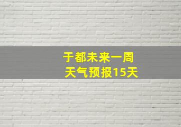 于都未来一周天气预报15天