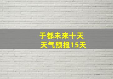 于都未来十天天气预报15天