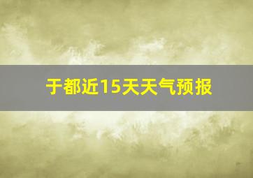 于都近15天天气预报