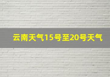 云南天气15号至20号天气