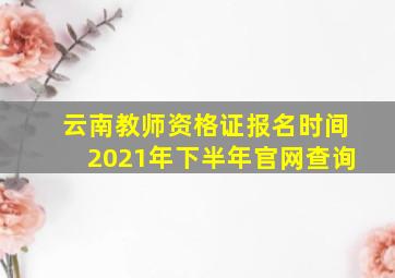 云南教师资格证报名时间2021年下半年官网查询