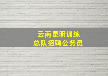 云南昆明训练总队招聘公务员