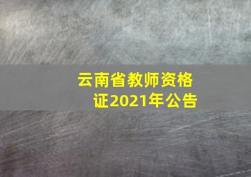 云南省教师资格证2021年公告