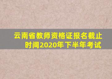 云南省教师资格证报名截止时间2020年下半年考试