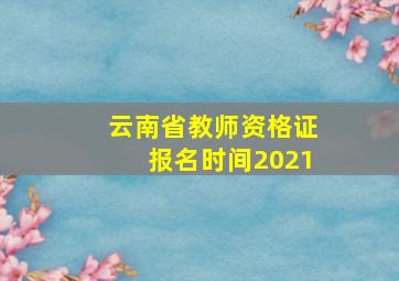 云南省教师资格证报名时间2021