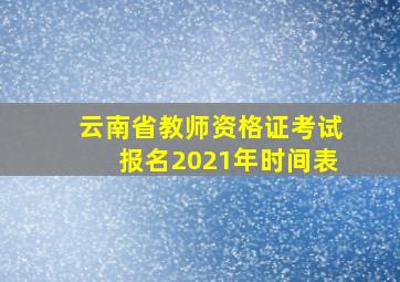 云南省教师资格证考试报名2021年时间表