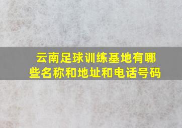 云南足球训练基地有哪些名称和地址和电话号码