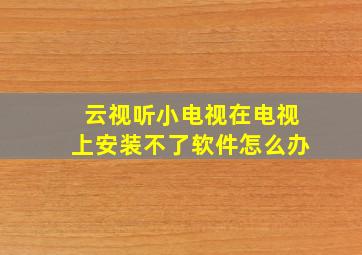 云视听小电视在电视上安装不了软件怎么办