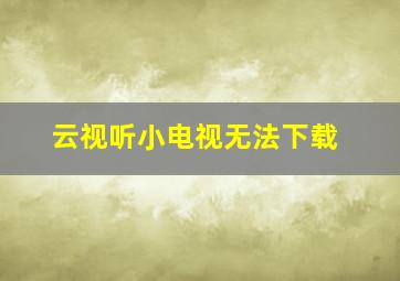 云视听小电视无法下载