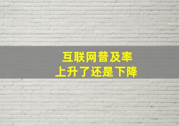 互联网普及率上升了还是下降