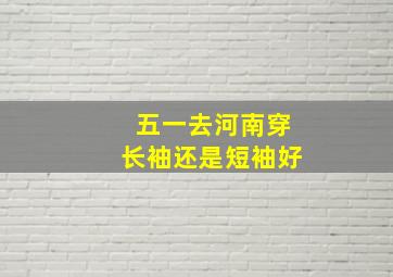 五一去河南穿长袖还是短袖好