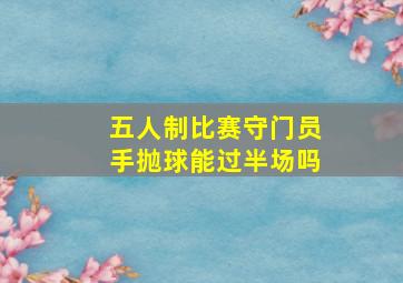 五人制比赛守门员手抛球能过半场吗