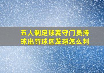 五人制足球赛守门员持球出罚球区发球怎么判