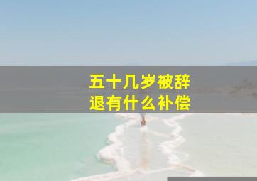 五十几岁被辞退有什么补偿