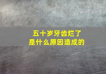 五十岁牙齿烂了是什么原因造成的