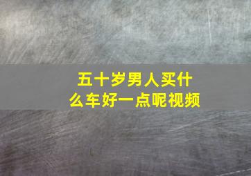 五十岁男人买什么车好一点呢视频