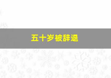 五十岁被辞退