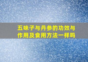 五味子与丹参的功效与作用及食用方法一样吗