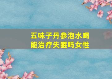 五味子丹参泡水喝能治疗失眠吗女性