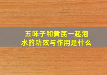 五味子和黄芪一起泡水的功效与作用是什么