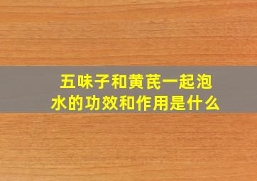 五味子和黄芪一起泡水的功效和作用是什么