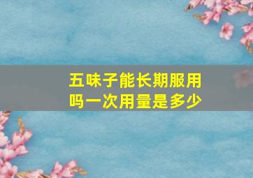 五味子能长期服用吗一次用量是多少