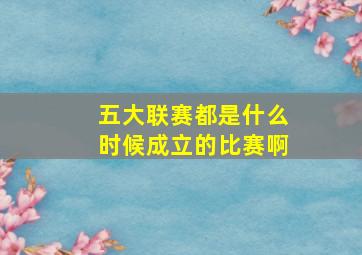 五大联赛都是什么时候成立的比赛啊