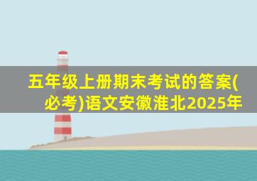 五年级上册期末考试的答案(必考)语文安徽淮北2025年