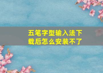 五笔字型输入法下载后怎么安装不了