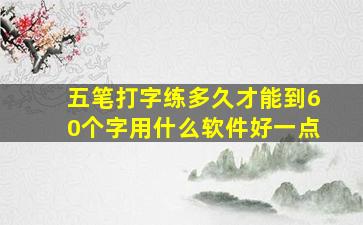 五笔打字练多久才能到60个字用什么软件好一点