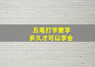 五笔打字要学多久才可以学会