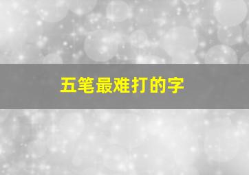 五笔最难打的字