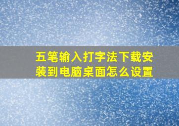 五笔输入打字法下载安装到电脑桌面怎么设置