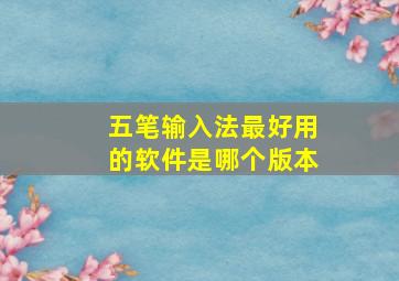 五笔输入法最好用的软件是哪个版本