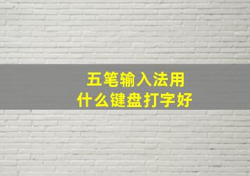 五笔输入法用什么键盘打字好