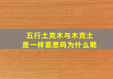 五行土克木与木克土是一样意思吗为什么呢