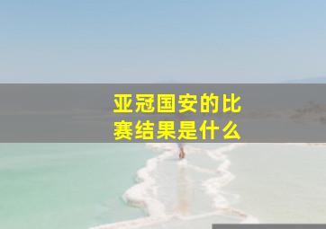 亚冠国安的比赛结果是什么