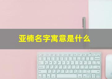 亚楠名字寓意是什么