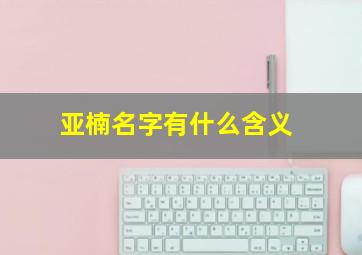 亚楠名字有什么含义