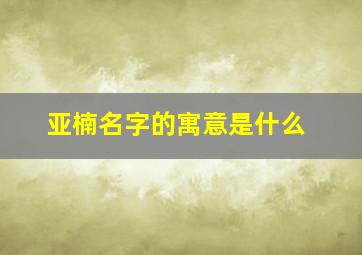 亚楠名字的寓意是什么