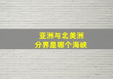 亚洲与北美洲分界是哪个海峡